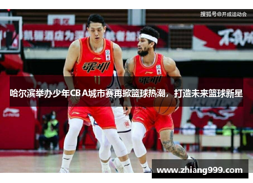 哈尔滨举办少年CBA城市赛再掀篮球热潮，打造未来篮球新星