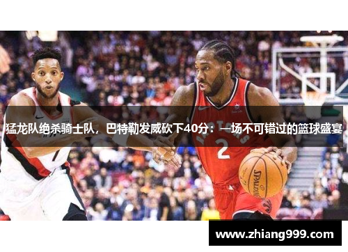 猛龙队绝杀骑士队，巴特勒发威砍下40分：一场不可错过的篮球盛宴