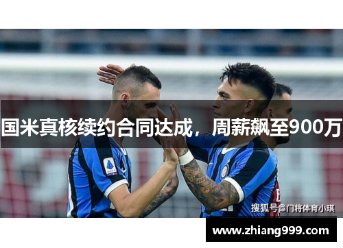 国米真核续约合同达成，周薪飙至900万