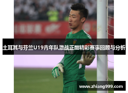 土耳其与芬兰U19青年队激战正酣精彩赛事回顾与分析