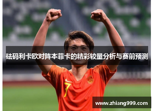 砝码利卡欧对阵本菲卡的精彩较量分析与赛前预测