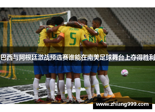 巴西与阿根廷激战预选赛谁能在南美足球舞台上夺得胜利