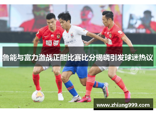 鲁能与富力激战正酣比赛比分揭晓引发球迷热议