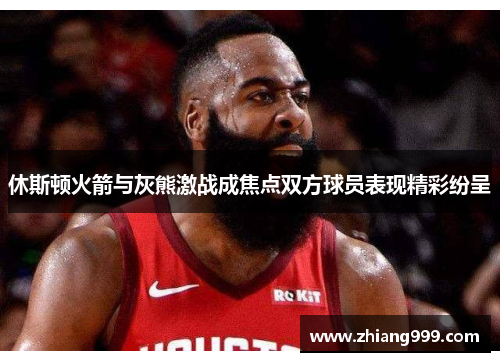 休斯顿火箭与灰熊激战成焦点双方球员表现精彩纷呈