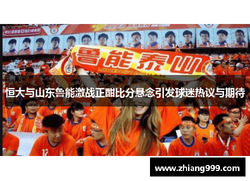 恒大与山东鲁能激战正酣比分悬念引发球迷热议与期待