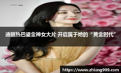 壹号娱乐迪丽热巴鎏金神女大片 开启属于她的“黄金时代”